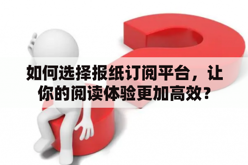 如何选择报纸订阅平台，让你的阅读体验更加高效？