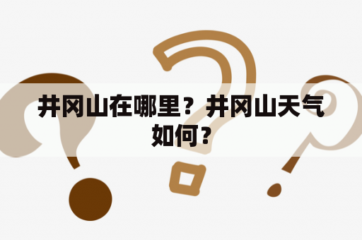 井冈山在哪里？井冈山天气如何？