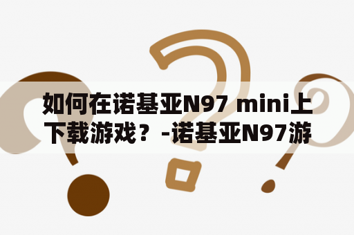 如何在诺基亚N97 mini上下载游戏？-诺基亚N97游戏大全