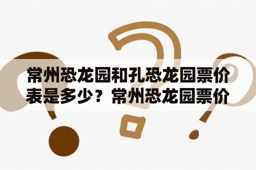 常州恐龙园和孔恐龙园票价表是多少？常州恐龙园票价表