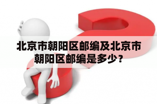 北京市朝阳区邮编及北京市朝阳区邮编是多少？