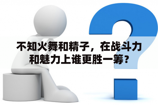 不知火舞和精子，在战斗力和魅力上谁更胜一筹？