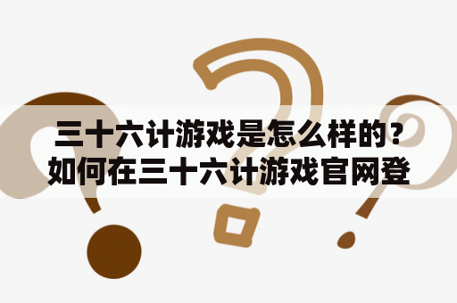 三十六计游戏是怎么样的？如何在三十六计游戏官网登录？