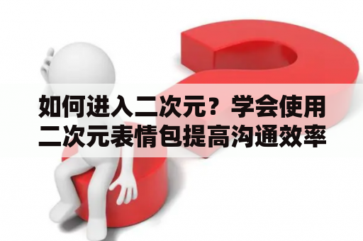 如何进入二次元？学会使用二次元表情包提高沟通效率！