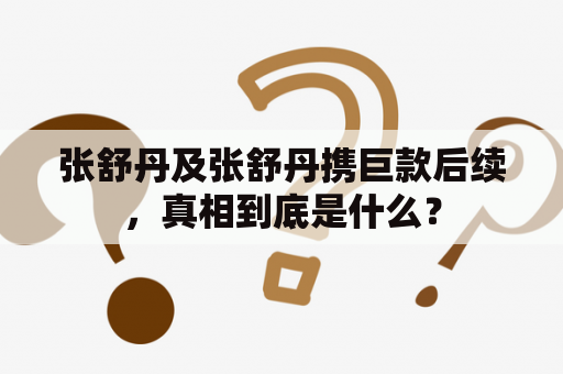 张舒丹及张舒丹携巨款后续，真相到底是什么？