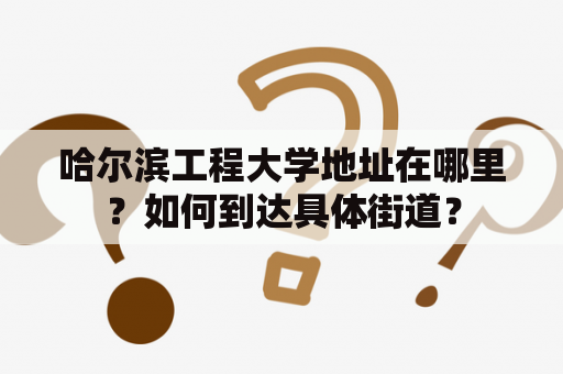 哈尔滨工程大学地址在哪里？如何到达具体街道？