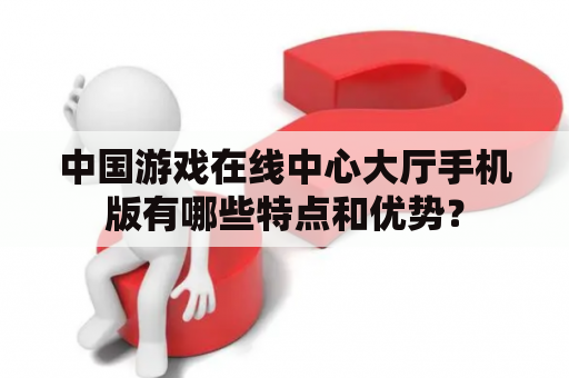 中国游戏在线中心大厅手机版有哪些特点和优势？