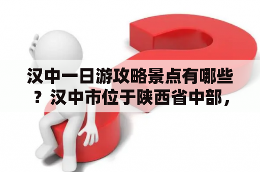 汉中一日游攻略景点有哪些？汉中市位于陕西省中部，是一个拥有悠久历史和独特文化的地方。汉中一日游，不仅可以欣赏到城市的现代气息，还能领略到其深厚的历史底蕴和美丽的自然景观。以下是汉中一日游攻略景点有哪些以及详细的介绍。