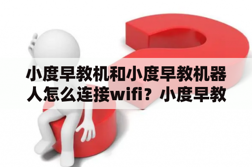 小度早教机和小度早教机器人怎么连接wifi？小度早教机和小度早教机器人简介