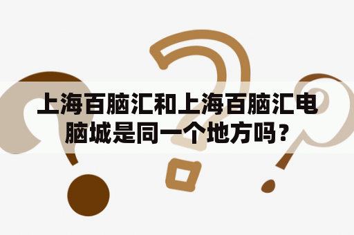 上海百脑汇和上海百脑汇电脑城是同一个地方吗？