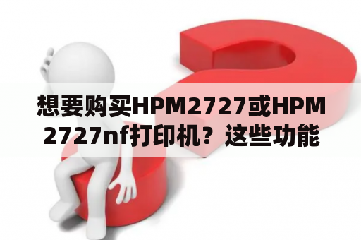 想要购买HPM2727或HPM2727nf打印机？这些功能详细介绍帮你了解更多！