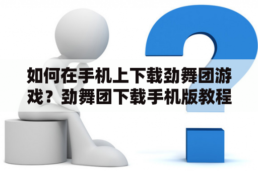 如何在手机上下载劲舞团游戏？劲舞团下载手机版教程分享！