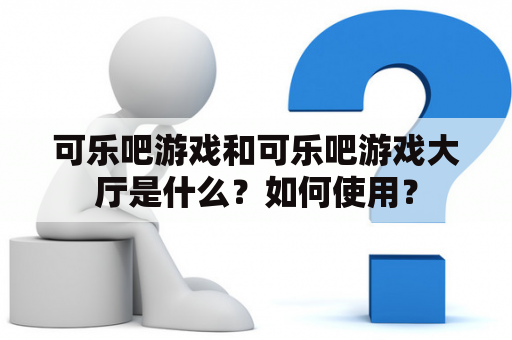 可乐吧游戏和可乐吧游戏大厅是什么？如何使用？