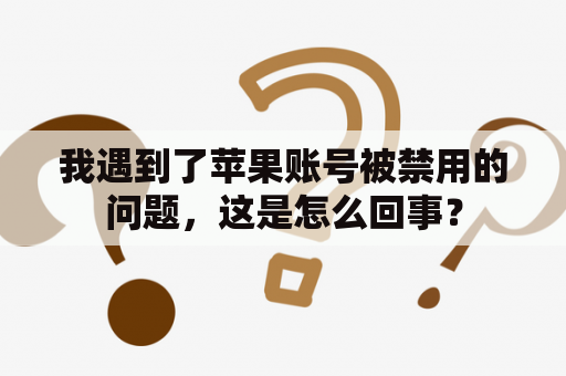 我遇到了苹果账号被禁用的问题，这是怎么回事？