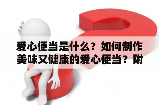 爱心便当是什么？如何制作美味又健康的爱心便当？附上爱心便当图片！