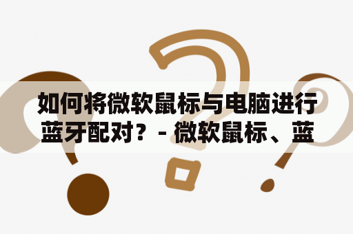 如何将微软鼠标与电脑进行蓝牙配对？- 微软鼠标、蓝牙配对、电脑、连接、设置