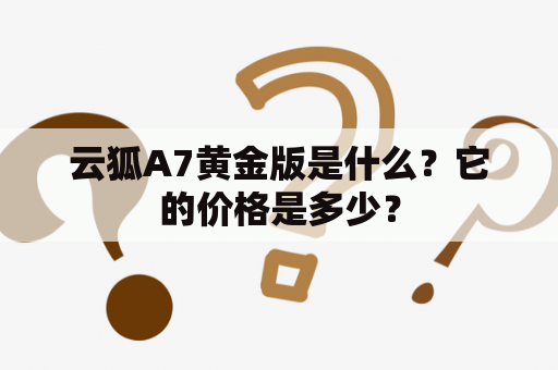 云狐A7黄金版是什么？它的价格是多少？