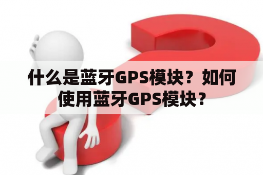 什么是蓝牙GPS模块？如何使用蓝牙GPS模块？