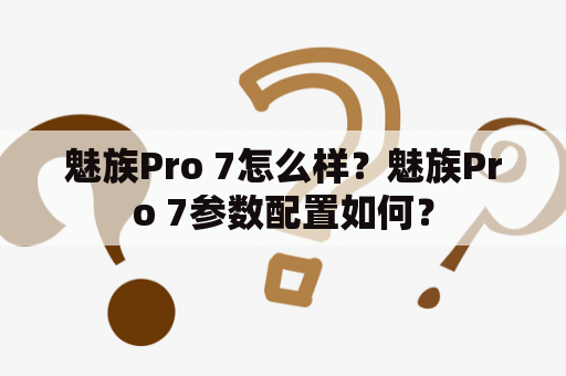 魅族Pro 7怎么样？魅族Pro 7参数配置如何？