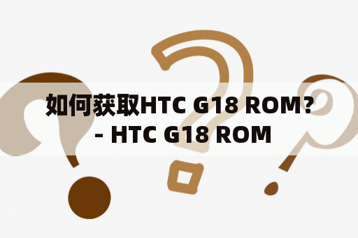 如何获取HTC G18 ROM？ - HTC G18 ROM