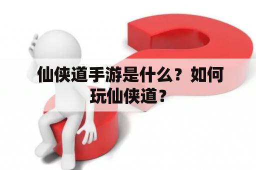  仙侠道手游是什么？如何玩仙侠道？