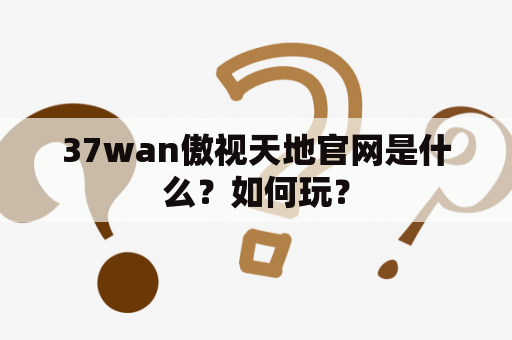 37wan傲视天地官网是什么？如何玩？