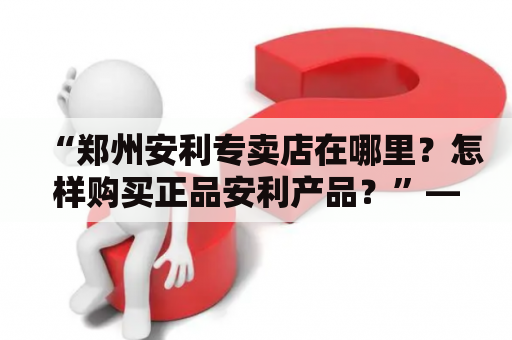 “郑州安利专卖店在哪里？怎样购买正品安利产品？”——这是许多关注保健品的人们心中的疑问。郑州安利专卖店作为安利公司在河南省的一家直营店，向广大消费者提供一系列优质的健康食品和护肤品。如果您需要购买安利产品，那么以下的信息或许能够帮到您。