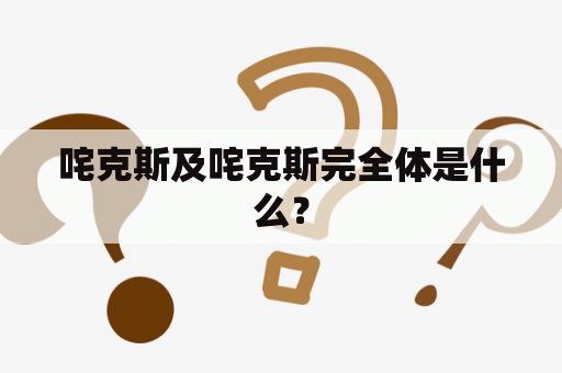 咤克斯及咤克斯完全体是什么？