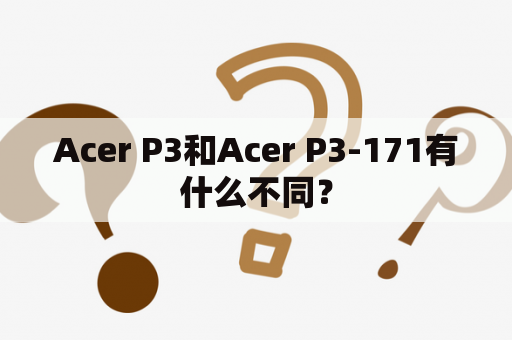 Acer P3和Acer P3-171有什么不同？