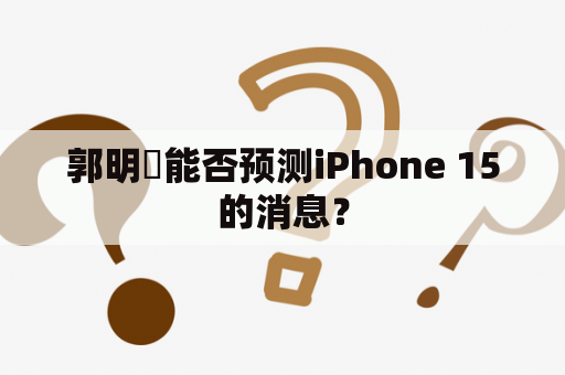 郭明錤能否预测iPhone 15的消息？