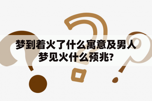 梦到着火了什么寓意及男人梦见火什么预兆?