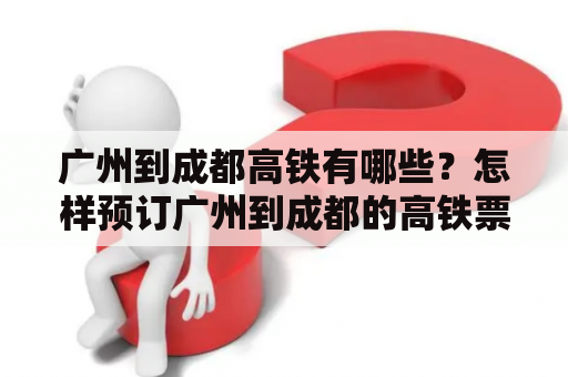 广州到成都高铁有哪些？怎样预订广州到成都的高铁票？