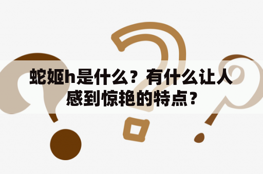 蛇姬h是什么？有什么让人感到惊艳的特点？