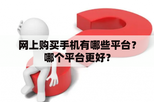 网上购买手机有哪些平台？哪个平台更好？