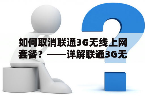 如何取消联通3G无线上网套餐？——详解联通3G无线上网套餐及取消方法