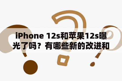 iPhone 12s和苹果12s曝光了吗？有哪些新的改进和亮点？