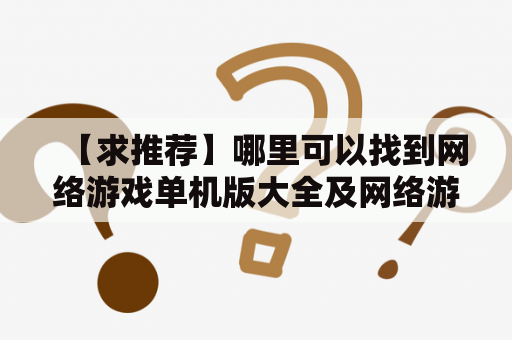 【求推荐】哪里可以找到网络游戏单机版大全及网络游戏单机版破解版？