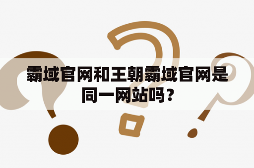 霸域官网和王朝霸域官网是同一网站吗？