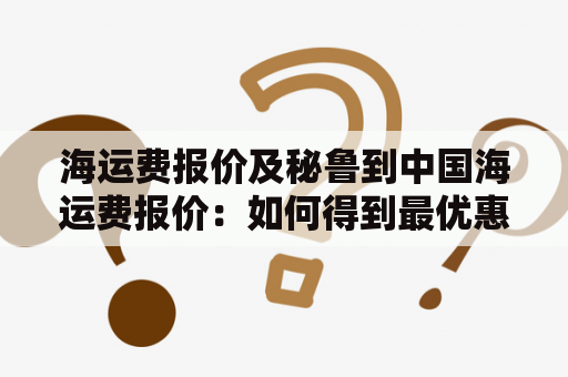 海运费报价及秘鲁到中国海运费报价：如何得到最优惠的报价？