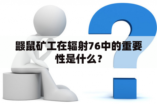 鼹鼠矿工在辐射76中的重要性是什么？