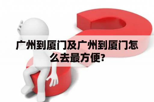 广州到厦门及广州到厦门怎么去最方便?