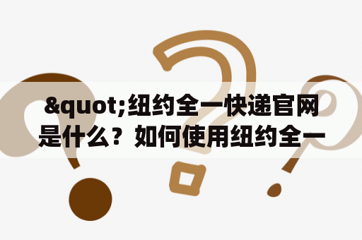 "纽约全一快递官网是什么？如何使用纽约全一快递服务？"