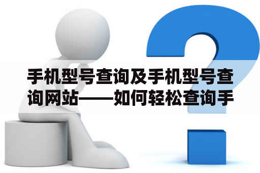 手机型号查询及手机型号查询网站——如何轻松查询手机型号？