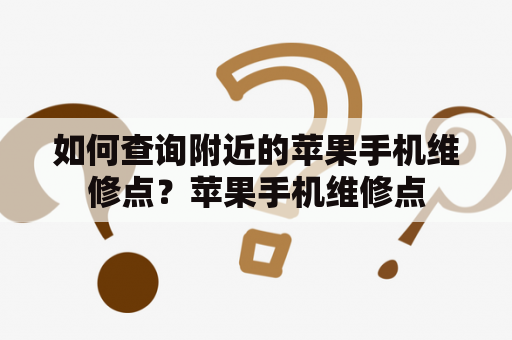 如何查询附近的苹果手机维修点？苹果手机维修点