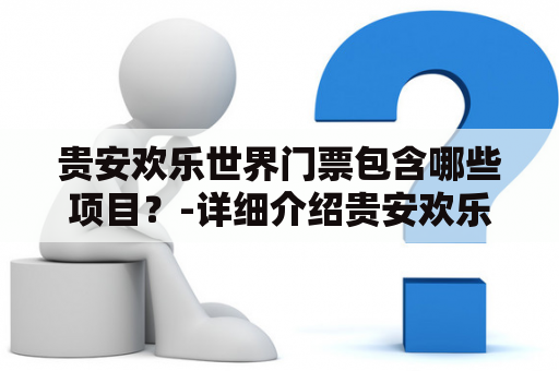 贵安欢乐世界门票包含哪些项目？-详细介绍贵安欢乐世界门票的玩乐项目