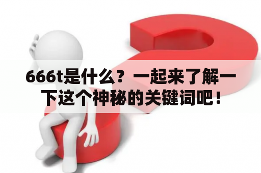 666t是什么？一起来了解一下这个神秘的关键词吧！