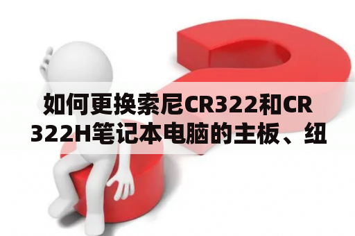 如何更换索尼CR322和CR322H笔记本电脑的主板、纽扣电池？