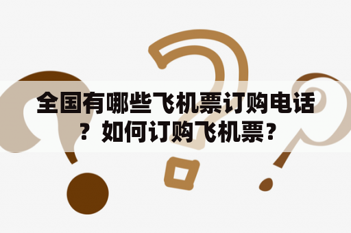 全国有哪些飞机票订购电话？如何订购飞机票？