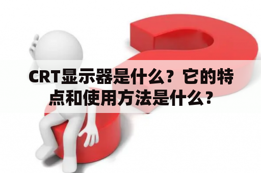 CRT显示器是什么？它的特点和使用方法是什么？