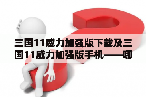 三国11威力加强版下载及三国11威力加强版手机——哪里可以下载到这个游戏以及如何玩？